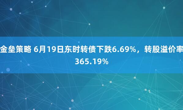 金垒策略 6月19日东时转债下跌6.69%，转股溢价率365.19%